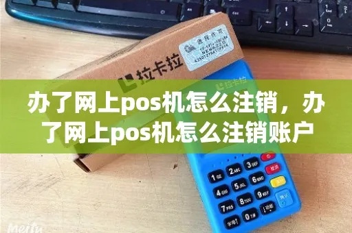 网上POS机如何正确销户（POS机销户方法分享）