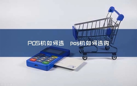 怎么选择移动pos机（移动pos机的选择技巧）