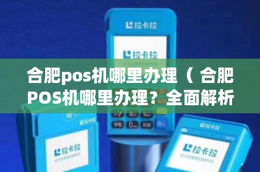 合肥哪里有可靠的POS机实体店？解答合肥市民关于POS机的疑问