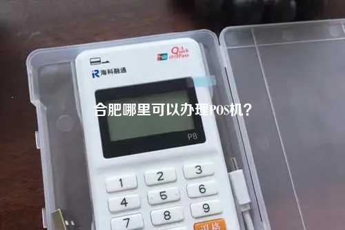 合肥哪里有可靠的POS机实体店？解答合肥市民关于POS机的疑问