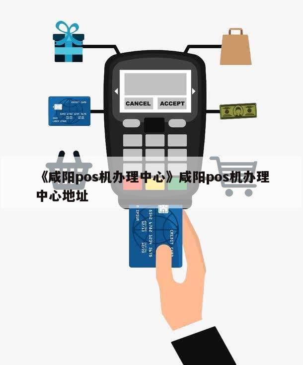 咸阳市 POS 机办理全攻略，一文看懂如何选择和使用