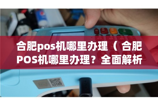 合肥市包河区POS机办理攻略，如何选择靠谱的POS机服务商