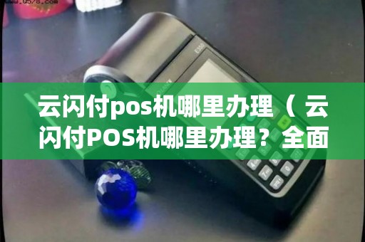 云闪付POS机办理全攻略，在哪里可以办理？需要哪些材料？操作流程是什么？