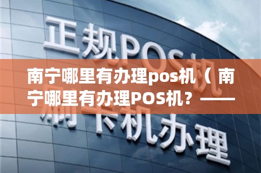 南宁良庆区POS机办理全攻略，一文教你轻松搞定！