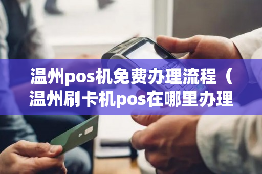 温州刷卡机pos机办理全攻略，一文教你如何轻松拥有