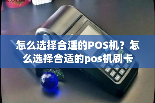 信用卡POS机购买攻略，一文教你如何选择合适的刷卡设备