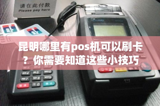 昆明信用卡POS机办理全攻略，让您轻松拥有便捷支付工具