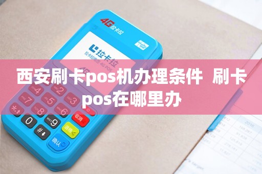 西安市外卡POS机办理全攻略，一文教你轻松搞定