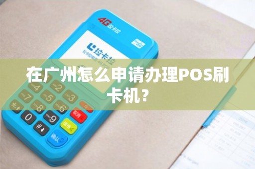 广州信用卡POS机办理全攻略，一文教你如何轻松拥有刷卡神器