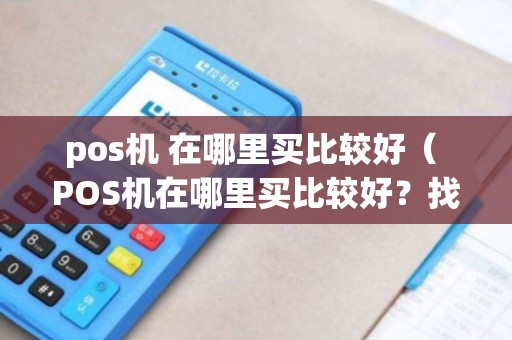 POS机购买攻略，哪里可以找到最好的POS机？