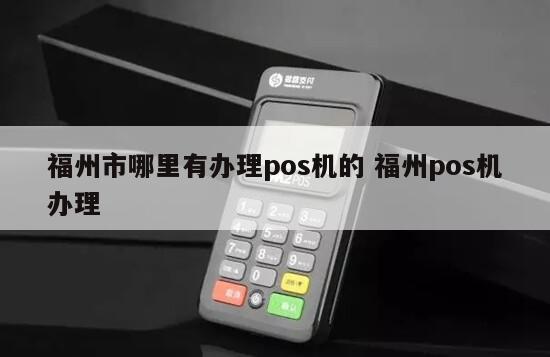 福州市POS机办理全攻略，哪里有办理pos机的店？