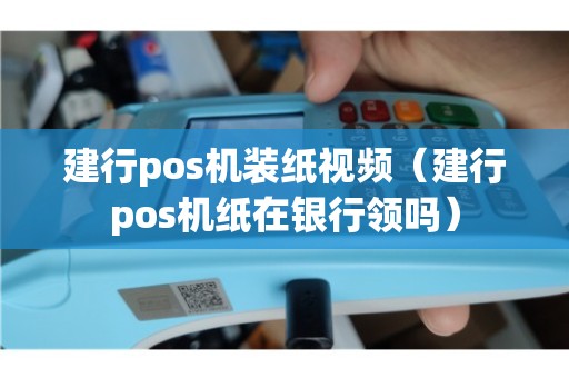 独家秘籍建设银行pos机打印纸领取全攻略，让你轻松省心又省钱！