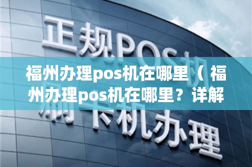 福州市 POS 机办理全攻略，哪里办理最合适？如何选择？