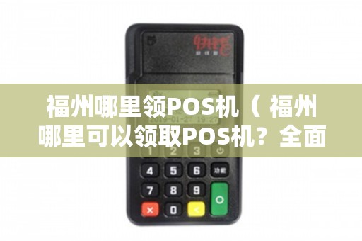 福州市 POS 机办理全攻略，哪里办理最合适？如何选择？