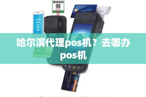 2020年哈尔滨POS机办理指南，一文详解哪里可以办理到合适的POS机