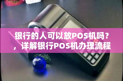 银行POS机办理全攻略，流程、条件及注意事项