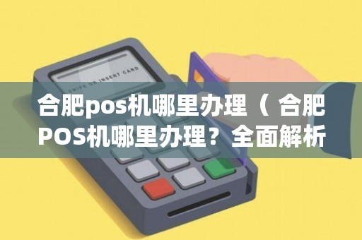 合肥大pos机办理全攻略——轻松掌握必备条件和步骤