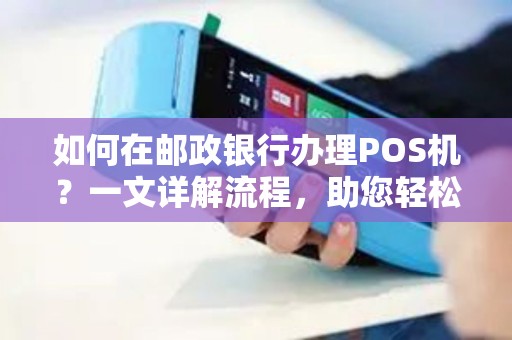 邮政储蓄银行POS机办理全攻略，轻松实现支付无忧