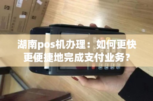 长沙办理POS机的便捷之路，从申请到使用全攻略