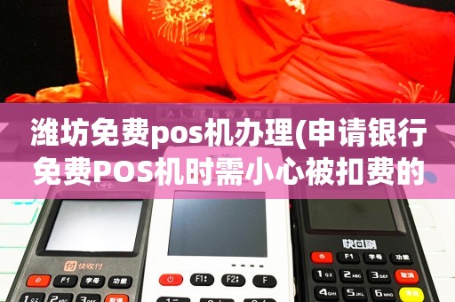 潍坊免费POS机办理全攻略，轻松上手，助力商户经营