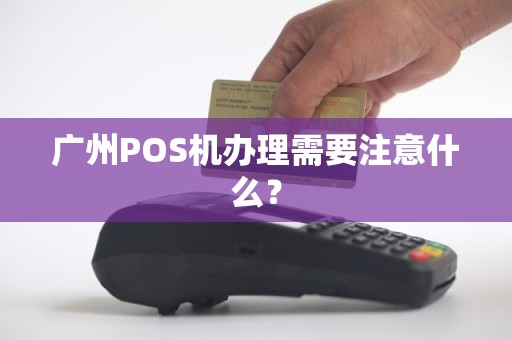 广州POS机办理全攻略，申请、流程、注意事项