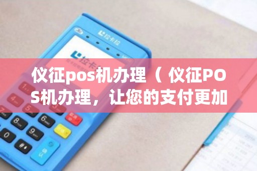 仪征POS机办理全攻略，申请、使用与维护详解