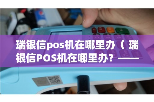 瑞银信POS机办理全攻略