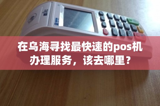 乌海富POS机办理全攻略，申请、使用与维护一站式服务