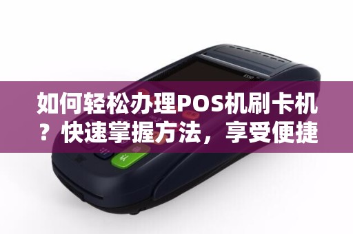 POS机刷卡办理全攻略，安全、便捷与实用指南